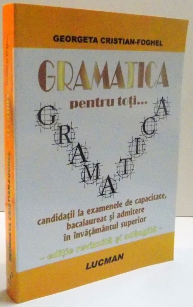 GRAMATICA PENTRU TOTI ... CANDIDATII LA EXAMENELE DE CAPACITATE , BACALAUREAT SI ADMITERE IN INVATAMANTUL SUPERIOR de GEORGETA CRISTIAN FOGHEL , 2008