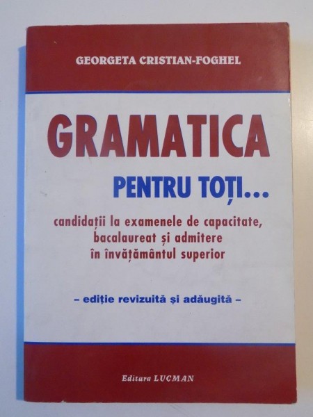 GRAMATICA PENTRU TOTI...CANDIDATII LA EXAMENELE DE CAPACITATE , BACALAUREAT SI ADMITERE IN INVATAMANTUL SUPERIOR , EDITIE REVIZUITA SI ADAUGITA de GEORGETA CRISTIAN - FOGHEL