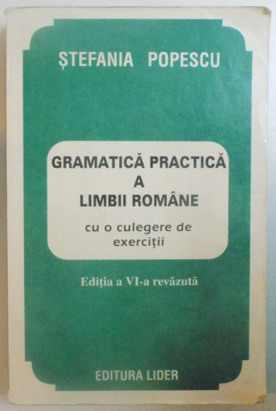 GRAMATICA PRACTICA A LIMBII ROMANE CU O CULEGERE DE EXERCITII de STEFANIA POPESCU, EDITIA A VI - A REVAZUTA