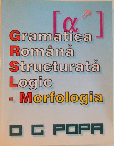 GRAMATICA ROMANA STRUCTURATA LOGIC, MORFOLOGIA de O G POPA, EDITIA INTAI, 2012