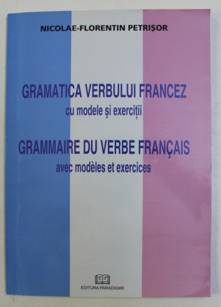 GRAMATICA VERBULUI FRANCEZ CU MODELE SI EXERCITII / GRAMMAIRE DU VERBE FRANCAIS AVEC MODELES ET EXERCICES de NICOLAE FLORENTIN PETRISOR , 2005