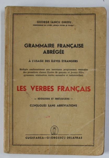 GRAMMAIRE FRACAISE ABREGEE , A L 'USAGE DES ELEVES ETRANGERS par GEORGE IANCU GHIDU , LES VERBES FRANCAIS - REGULIERS ET IRREGULIERS , 1941
