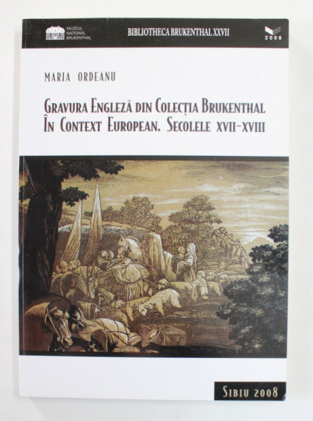 GRAVURA ENGLEZA DIN COLECTIA BRUKENTHAL IN CONTEXT EUROPEAN , SECOLELE XVII- XVIII de MARIA ORDEANU , 2008