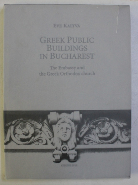 GREEK PUBLIC BUILDINGS IN BUCHAREST - THE EMBASSY AND THE GREEK ORTHODOX CHURCH by EVE KALYVA , 2016