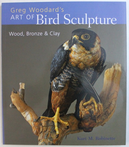 GREG WOODARD ' S ART OF BIRD SCULPTURE - WOOD , BRONZE & CLAY by KURT M. ROBINETTE , 2006