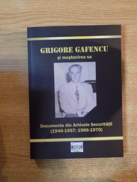 GRIGORE GAFENCU SI MOSTENIREA SA , DOCUMENTE DIN ARHIVELE SECURITATII ( 1946-1957 , 1966-1970 ) , Bucuresti 2013