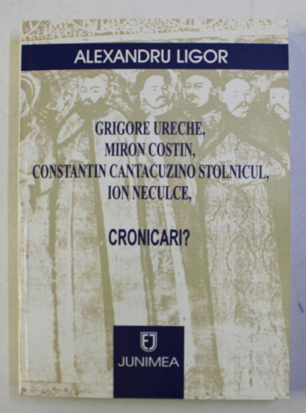 GRIGORE URECHE , MIRON COSTIN , CONSTANTIN CANTACUZINO STOLNICUL , ION NECULCE - CRONICARI ? de ALEXANDRU LIGOR , 2004 *DEDICATIE