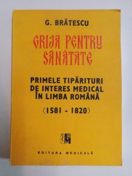 GRIJA PENTRU SANATATE . PRIMELE TIPARITURI DE INTERES MEDICAL IN LIMBA (1581-1820) de G. BRATESCU , 1988