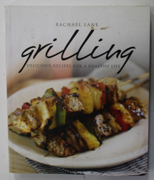 GRILLING , DELICIOUS RECIPES FOR A HEALTHY LIFE by RACHEL LANE , 2011