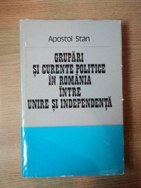 GRUPARI SI CURENTE POLITICE IN ROMANIA INTRE UNIRE SI INDEPENDENTA de APOSTOL STAN , Bucuresti 1979