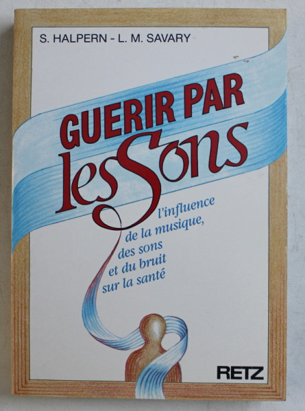 GUERIR PAR LES SONS - L ' INFLUENCE DE LA MUSIQUE , DES SONS ET DU BRUIT SUR LA SANTE par S . HALPERN et L. M. SAVARY , 1985