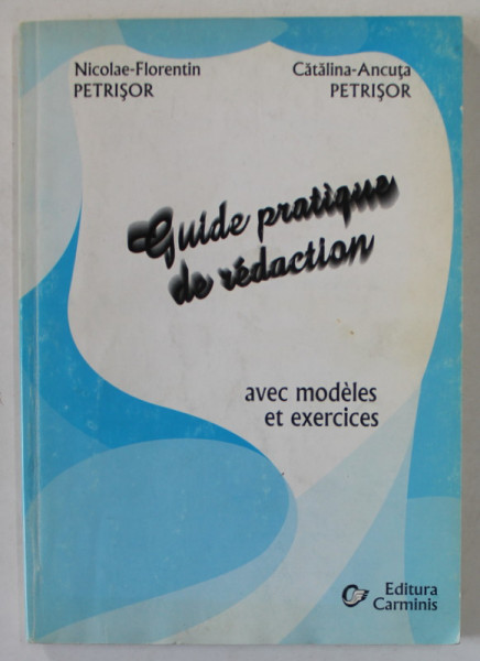 GUIDE PRATIQUE DE REDACTION , AVEC MODELES ET EXERCICES de NICOLAE - FLORENTIN PETRISOR si CATALINA - ANCUTA PETRISOR , 2002