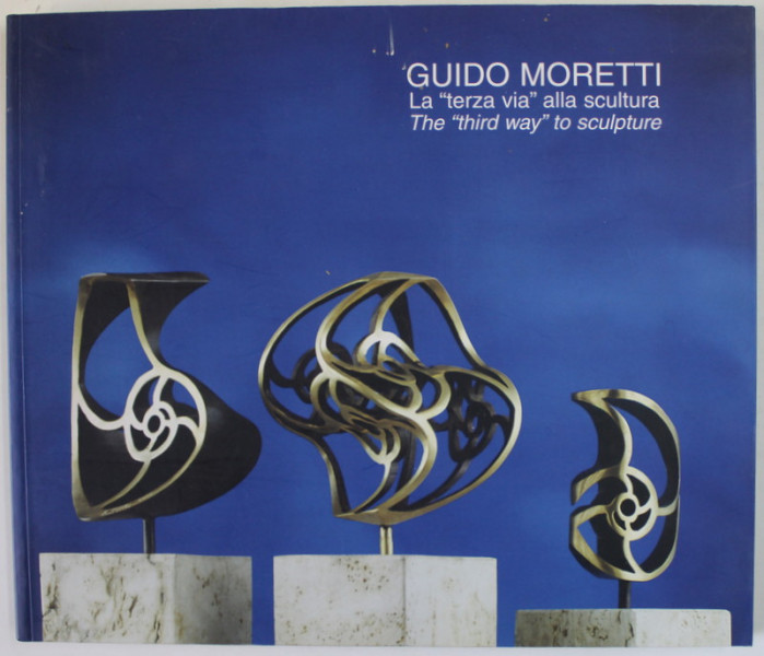 GUIDO MORETTI , LA '' TERZA VIA '' ALLA SCULTURA  / THE '' THIRD WAY '' TO SCULPTURE , ALBUM DE ARTA , TEXT IN ITALIANA SI ENGLEZA , 2004