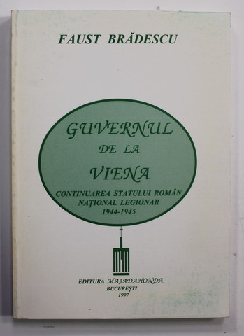 GUVERNUL DE LA VIENA - CONTINUAREA STATULUI ROMAN NATIONAL LEGIONAR 1944 - 1945 de FAUST BRADESCU , 1997
