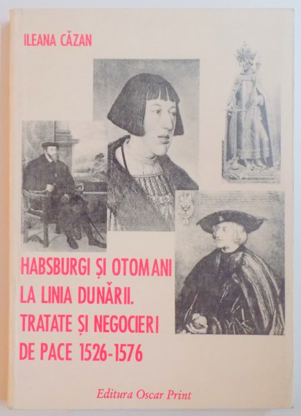 HABSBURGI SI OTOMANI LA LINIA DUNARII. TRATATE SI NEGOCIERI DE PACE 1526-1576 de ILEANA CAZAN , 2000