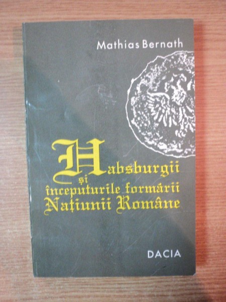 HABSBURGII SI INCEPUTURILE FORMARII NATIUNII ROMANE de MATHIAS BERNATH , Cluj 1994