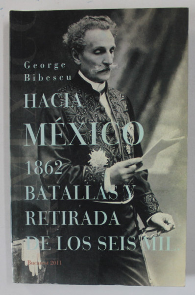 HACIA MEXICO 1862 . BATALLAS Y RETIRADA DE LOS SEIS MIL de GEORGE BIBESCU , 2011 , CARTE IN LB. SPANIOLA
