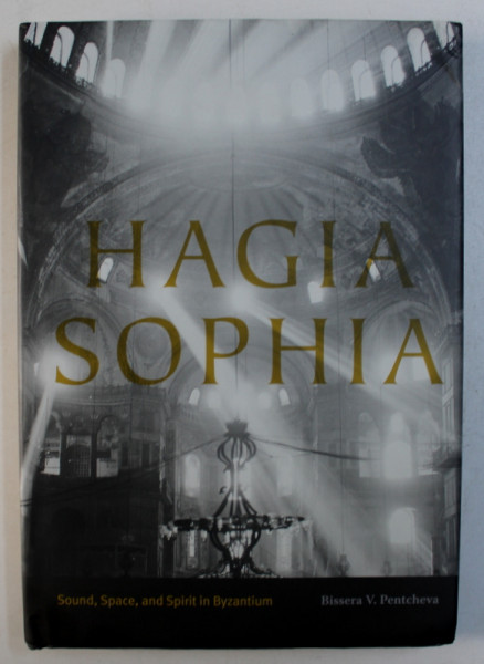 HAGIA SOPHIA - SOUND , SPACE AND SPIRIT IN BYZANTIUM by BISSERA V . PENTCHEVA , 2017