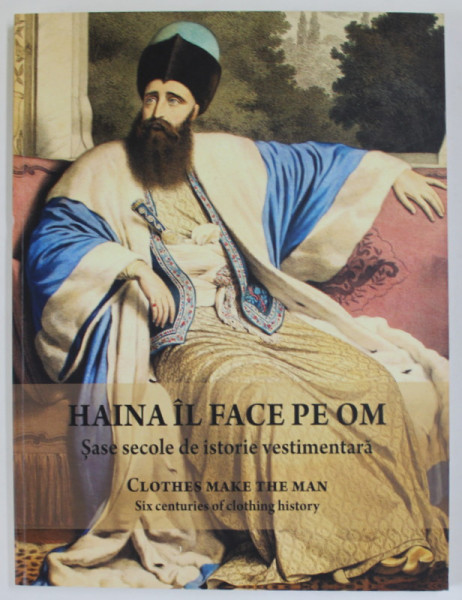 HAINA IL FACE PE OM , SASE SECOLE DE ISTORIE VESTIMENTARA , EDITIA A II - A , editie coordonata de CORNEL - CONSTANTIN ILIE si MARASOIU ALEXANDRA , 2018 *EDITIE BILINGVA