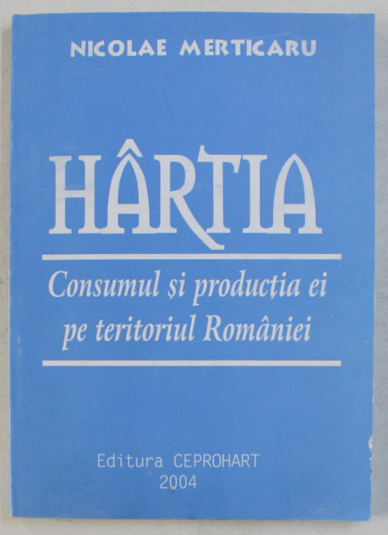 HARTIA  - CONSUMUL SI PRODUCTIA EI PE TERITORIUL ROMANIEI  de NICOLAE MERTICARU , 2004 , DEDICATIE*