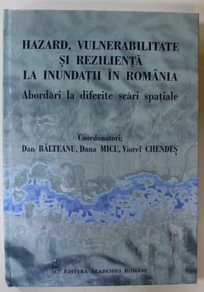 HAZARD , VULNERABILITATE SI  REZILIENTA LA INUNDATII IN ROMANIA , ABORDARI LA DIFERITE SCARI SPATIALE , coordonatori DAN BALTEANU ...VIOREL CHENDES , 2020