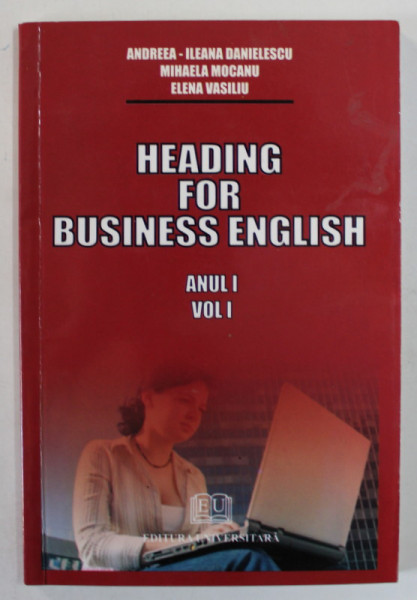 HEADING FOR BUSINESS ENGLISH , ANUYL I , VOLUMUL I de ANDREEA - ILEANA DANIELESCU ...ELENA VASILIU , 2008