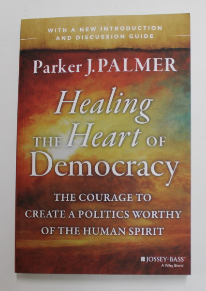 HEALING THE HEART OF DEMOCRACY - THE COURAGE TO CREATE A POLITICS WORTHY OF THE HUMAN SPIRIT by PARKER J. PALMER , 2011