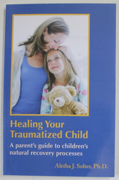 HEALING YOUR TRAUMATIZED CHILD , A PARENT 'S GUIDE TO CHILDREN 'S NATURAL RECOVERY PROCESSES by ALETHA J. SOLTER , 2022