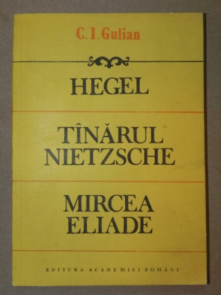 HEGEL;TANARUL NIETZSCHE;MIRCEA ELIADE-C.I GULIAN  BUCURESTI 1992
