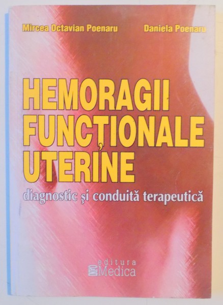 HEMORAGII FUNCTIONALE UTERINE , DIAGNOSTIC SI CONDUITA TERAPEUTICA de MIRCEA OCTAVIAN POENARU , DANIELA POENARU , 2010