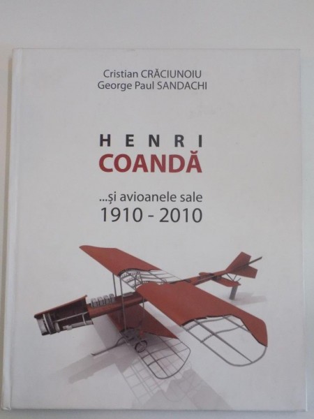 HENRI COANDA ... SI AVIOANELE SALE 1910 - 2010 de CRISTIAN CRACIUNOIU , GEORGE PAUL SANDACHI , 2010