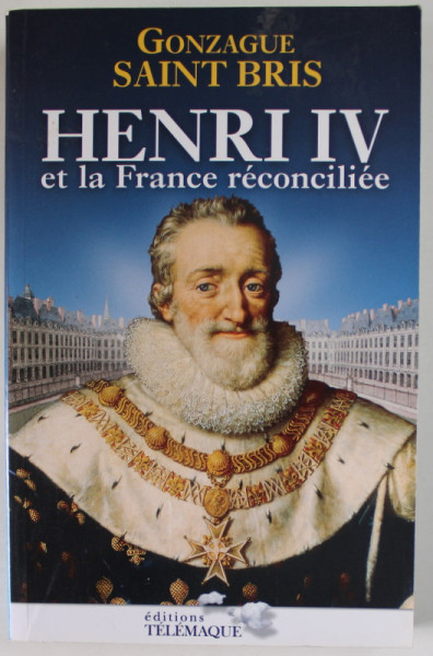 HENRI IV ET LA FRANCE RECONCILIEE par GONZAGUE SAINT BRIS , 2009