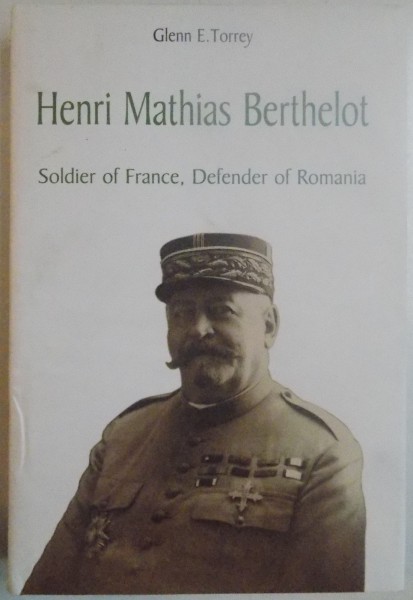 HENRI MATHIAS BERTHELOT , SOLDIER OF FRANCE , DEFENDER OF ROMANIA by GLEN E. TORREY , 2001