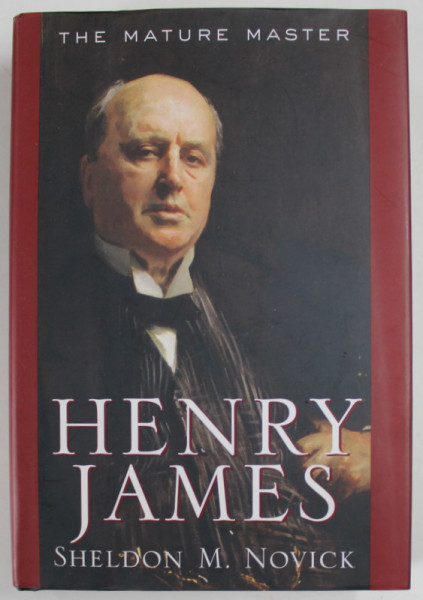 HENRY JAMES , THE MATURE MASTER by SHELDON M. NOVICK , 2007, MICI PETE SI URME DE UZURA