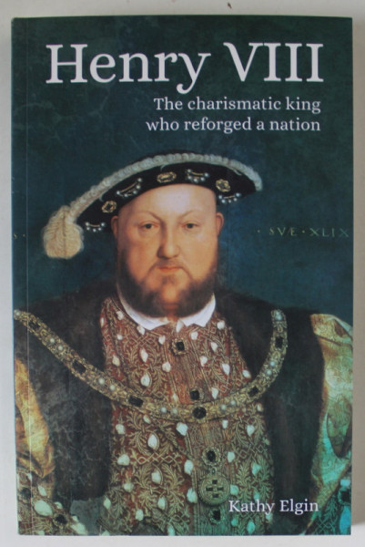 HENRY VIII , THE CHARSIMATIC KING WHO REFORGED A NATION by KATHY ELGIN , 2020