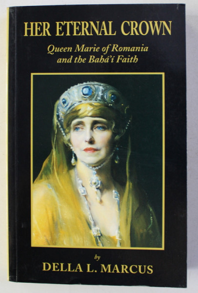 HER ETERNAL CROWN - QUEEN MARIE OF ROMANIA AND THE BAHA' I FAITH by  DELLA  L . MARCUS , 2000 , DEDICATIE*