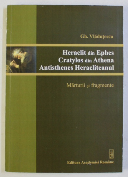 HERACLIT DIN EPHES , CRATYLOS DIN ATHENA , ANTISTHENES HERACLITEANUL - MARTURII SI FRAGMENTE de GH. VLADUTESCU , 2008 DEDICATIE*