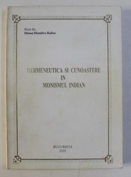 HERMENEUTICA SI CUNOASTERE IN MONISMUL INDIAN de DANUT DUMITRU BADEA , 2005 DEDICATIE*