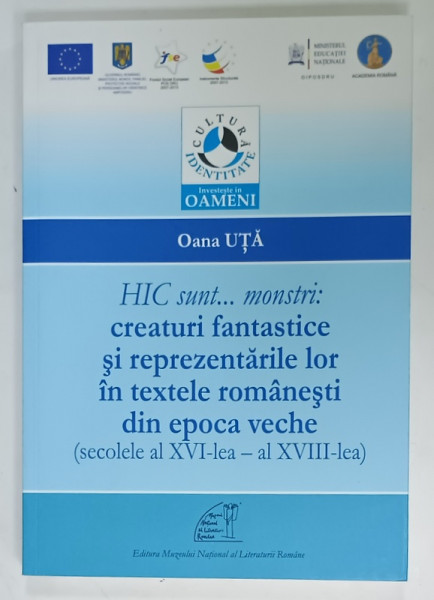 HIC SUNT ...MONSTRI : CREATURI FABTASTICE SI REPREZENATARILE LOR IN TEXTELE  ROMANESTI DIN  EPOCA VECHE (  SECOLELE  XVI - XVIII )  de OANA UTA , 2013