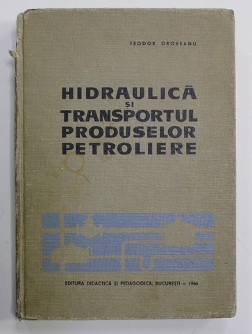 HIDRAULICA SI TRANSPORTUL PRODUSELOR PETROLIFERE de TEODOR OROVEANU , 1966