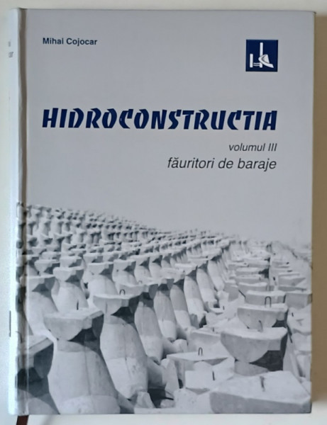HIDROCONSTRUCTIA , FAURITORI DE BARAJE , VOLUMUL III de MIHAI COJOCAR , 2008
