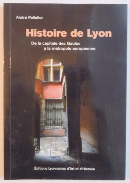 HISTOIRE DE LYON , DE LA CAPITALE DES GAULES A LA METROPOLE EUROPEENE par ANDRE PELLETIER