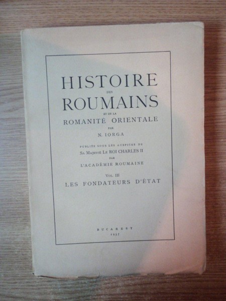 HISTOIRE DES ROUMAINS ET DE LA ROMANITE ORIENTALE par N. IORGA VOL.III LES FONDATEURS D'ETAT, BUC. 1937