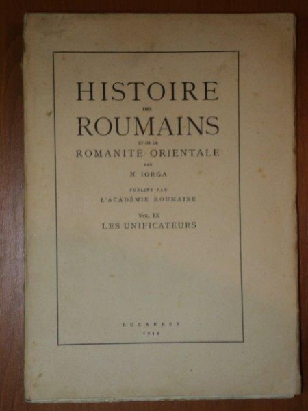 HISTOIRE DES ROUMAINS ET DE LA ROMANITE ORIENTALE par N. IORGA VOL.IX, LES UNIFICATEURS, BUC. 1944