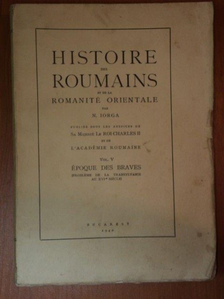 HISTOIRE DES ROUMAINS ET DE LA ROMANITE ORIENTALE par N. IORGA VOL.V, EPOQUE DES BRAVES, BUC. 1940