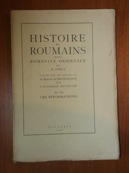 HISTOIRE DES ROUMAINS ET DE LA ROMANITE ORIENTALE par N. IORGA VOL.VII LES REFORMATATERUS, BUC. 1940
