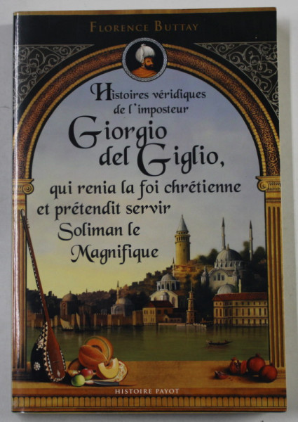 HISTOIRES VERIDIQUES DE L 'IMPOSTEUR GIORGIO DEL GIGLIO , QUI RENIA LA FOI CHRETIENNE ET PRETENDIT SERVIR SOLIMAN LE MAGNIFIQUE par FLORENCE BUTTAY , 2018
