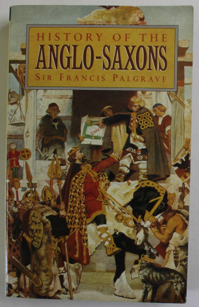 HISTORY OF THE ANGLO - SAXONS by SIR FRANCIS PALGRAVE , 1876, EDITIE ANASTATICA , RETIPARITA 1998