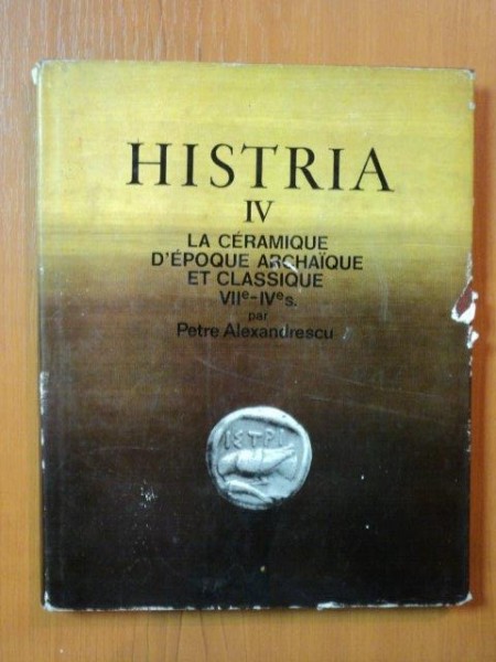 HISTRIA VOL. IV LA CERAMIQUE D'EPOQUE ARCHAIQUE ET CLASSIQUE ( VII - IV ) par PETRE ALEXANDRESCU , Bucuresti 1978