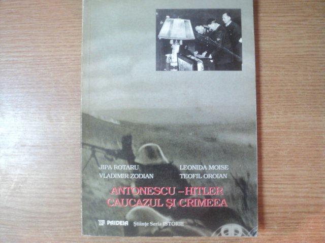 HITLER , ANTONESCU , CAUCAZUL SI CRIMEEA , SANGE ROMANESC SI GERMAN PE FRONTUL DE EST de JIPA ROTARU , LEONIDA MOISE , 1998